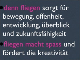•denn ﬂiegen sorgt für
bewegung, offenheit,
entwicklung, überblick
und zukunftsfähigkeit
•ﬂiegen macht spass und
fördert die kreativität
 