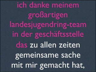 ich danke meinem
großartigen
landesjugendring-team
in der geschäftsstelle
das zu allen zeiten
gemeinsame sache
mit mir gemacht hat,
 