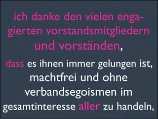 ich danke den vielen enga-
gierten vorstandsmitgliedern
und vorständen,
dass es ihnen immer gelungen ist,
machtfrei und ohne
verbandsegoismen im
gesamtinteresse aller zu handeln,
 