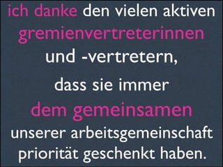 ich danke den vielen aktiven
gremienvertreterinnen
und -vertretern,
dass sie immer
dem gemeinsamen
unserer arbeitsgemeinschaft
priorität geschenkt haben.
 