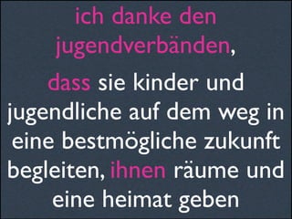 ich danke den
jugendverbänden,
dass sie kinder und
jugendliche auf dem weg in
eine bestmögliche zukunft
begleiten, ihnen räume und
eine heimat geben
 