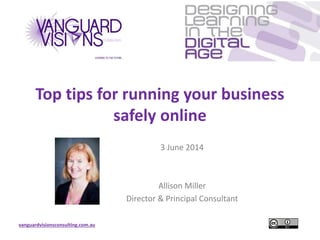 vanguardvisionsconsulting.com.au
Top tips for running your business
safely online
3 June 2014
Allison Miller
Director & Principal Consultant
 