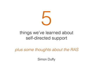 5 
things we’ve learned about 
self-directed support 
plus some thoughts about the RAS 
Simon Duffy 
 