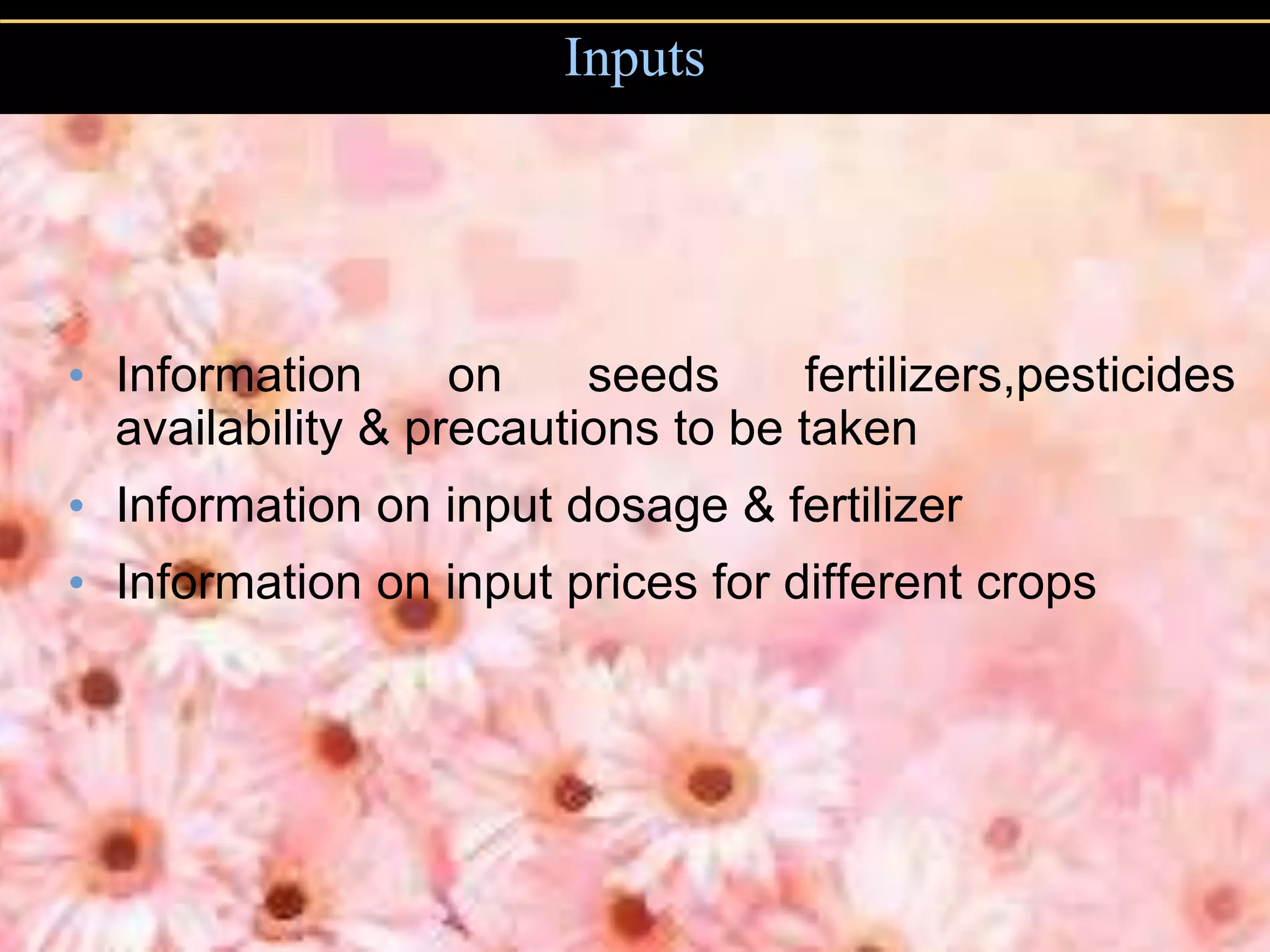 Inputs
• Information on seeds fertilizers,pesticides
availability & precautions to be taken
• Information on input dosage & fertilizer
• Information on input prices for different crops
 