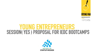 WORKSHOPS
FROM
YOUNG ENTREPRENEURS
SESSION( YES ) PROPOSAL FOR IEDC BOOTCAMPS
 