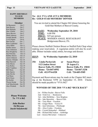 Page 11                     VIETNAM VET GAZETTE                          September   2010

    HAPPY BIRTHDAY
        TO OUR             To: ALL VVA AND AVVA MEMBERS
       MEMBERS             Re: GOLD STAR MOTHERS’ DINNER
          October            You are invited to attend the Chapter 862 dinner honoring the
Ed Bernstein      Oct 3                 Gold Star Mothers of Beaver County.
Sam Boorse        Oct 3
Ken Melesky       Oct 3
Don Villella      Oct 3           DATE:      Wednesday September 29, 2010
Steve Bavaro      Oct 5           TIME:      6:00 PM
Mark Johnson      Oct 5           PRICE:     $25 per person
Joseph Spanik     Oct 6
Livio Pagani      Oct 6           PLACE:     WOODEN ANGEL RESTAURANT
Bart Farzati      Oct 7                      Bridgewater/Beaver, PA
Rose Landsittel   Oct 7
Alice Bilbo       Oct 11
                           Please choose Stuffed Chicken Breast or Stuffed Pork Chop when
Sandra James      Oct 12
Cam Adamson       Oct 13   making your reservation. A vegetarian entrée will also be avail-
Ray Dougherty     Oct 13   able. Dinner includes salad, entrée, beverage and dessert.
Sue Petrosky      Oct 13
Bobbie Morris     Oct 15
Aaron Johnson     Oct 17
                           RSVP:         by Wednesday September 22, 2010
Noreen Allinder   Oct 18
Skip Haswell      Oct 18   TO:     Linda Pavkovich       or         Susan Pierce
Tom Moore         Oct 19          112 Linden Street                 29 Aspen Ct.
Tom Robes         Oct 19
Nick Vujaklya     Oct 19          Beaver Falls, PA 15010            Beaver Falls, PA 15010
Bill Muns         Oct 20          Home: 724-847-0592                Home: 724-847-3238
John Sperry       Oct 20          Cell: 412-974-6328                Cell: 724-683-5305
John Devlin       Oct 23
Ted Muns          Oct 24
Rich Orsen        Oct 24   Payment and Reservations may be made at the Chapter 862 meet-
Pat Kalish        Oct 26   ing at the Rochester VFW on September 15, 2010. Checks
Wayne Kemp        Oct 26   should be made payable to “VVA 862”
Carl Marchionda   Oct 29
Alex Wisbeth      Oct 29
                                 WINNERS OF THE 2010 VVA 862 “DUCK RACE”

                                  1st - Wilbur Snyder - Beaver Falls
     Please Welcome               2nd - Trish Cox - Hookstown
                                  3rd - John McMillen - New Brighton
      To VVA 862                  4th - Jake Barsottini - Beaver Falls
                                  5th - Tony Blum - Freedom
      John Bacher                 6th - Ginger Muns - Venice Fl
       Ed Bryson                  7th - Jack Schimmey - Pittsburgh
    Jacob Sokolowski              8th - Alice Cordes - Freedom
                                  9th - Crystal Hohenshel - Midland
                                 10th - Richard McCracken - Ambridge
                                 Last - Jessica McCartact - Unknown
 