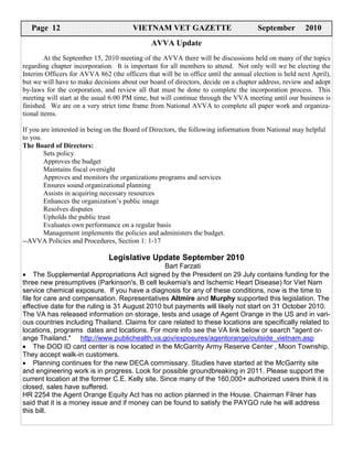Page 16
  Page14
       12                            VIETNAM VET GAZETTE
                                       VIETNAM VET GAZETTE                            September 2009
                                                                                       December 2010
                                               AVVA Update
         At the September 15, 2010 meeting of the AVVA there will be discussions held on many of the topics
regarding chapter incorporation. It is important for all members to attend. Not only will we be electing the
Interim Officers for AVVA 862 (the officers that will be in office until the annual election is held next April),
but we will have to make decisions about our board of directors, decide on a chapter address, review and adopt
by-laws for the corporation, and review all that must be done to complete the incorporation process. This
meeting will start at the usual 6:00 PM time, but will continue through the VVA meeting until our business is
finished. We are on a very strict time frame from National AVVA to complete all paper work and organiza-
tional items.

If you are interested in being on the Board of Directors, the following information from National may helpful
to you.
The Board of Directors:
        Sets policy
        Approves the budget
        Maintains fiscal oversight
        Approves and monitors the organizations programs and services
        Ensures sound organizational planning
        Assists in acquiring necessary resources
        Enhances the organization’s public image
        Resolves disputes
        Upholds the public trust
        Evaluates own performance on a regular basis
        Management implements the policies and administers the budget.
--AVVA Policies and Procedures, Section 1: 1-17

                               Legislative Update September 2010
                                                 Bart Farzati
• The Supplemental Appropriations Act signed by the President on 29 July contains funding for the
three new presumptives (Parkinson's, B cell leukemia's and Ischemic Heart Disease) for Viet Nam
service chemical exposure. If you have a diagnosis for any of these conditions, now is the time to
file for care and compensation. Representatives Altmire and Murphy supported this legislation. The
effective date for the ruling is 31 August 2010 but payments will likely not start on 31 October 2010.
The VA has released information on storage, tests and usage of Agent Orange in the US and in vari-
ous countries including Thailand. Claims for care related to these locations are specifically related to
locations, programs dates and locations. For more info see the VA link below or search "agent or-
ange Thailand." http://www.publichealth.va.gov/exposures/agentorange/outside_vietnam.asp
• The DOD ID card center is now located in the McGarrity Army Reserve Center , Moon Township.
They accept walk-in customers.
• Planning continues for the new DECA commissary. Studies have started at the McGarrity site
and engineering work is in progress. Look for possible groundbreaking in 2011. Please support the
current location at the former C.E. Kelly site. Since many of the 160,000+ authorized users think it is
closed, sales have suffered.
HR 2254 the Agent Orange Equity Act has no action planned in the House. Chairman Filner has
said that it is a money issue and if money can be found to satisfy the PAYGO rule he will address
this bill.
 