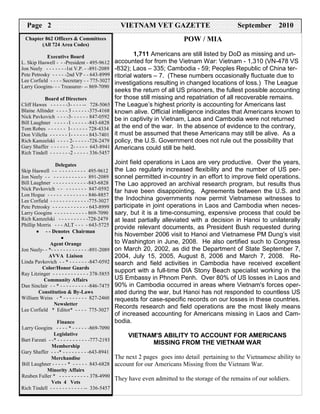 Page 2 2
 Page                                                     VIETNAMVet Gazette
                                                            Vietnam VET GAZETTE                          September 2010
                                                                                                              August 2001
  Chapter 862 Officers & Committees
              COMMITTEES                                                           POW / MIA
 Executive BoardArea724 Area Codes
           (All 724 All Codes)
L. Skip Haswell - -President -843-6930
              Executive Board                                    1,711 Americans are still listed by DoD as missing and un-
Mike Mikulich - - 1st V.P.—266-6663
L. Skip Haswell -- -2nd V.P.—891-2089
Jon Neely - - - - -President - 495-9612                 accounted for from the Vietnam War: Vietnam - 1,310 (VN-478 VS
Jon Neely - ---- - -Secretary —775-3027
Lee Corfield           - -1st V.P. - -891-2089          -832); Laos – 335; Cambodia - 59; Peoples Republic of China ter-
PeteMuns - - - ---Treasurer-—643-9169
Bill Petrosky        - - -2nd VP - - 643-8999           ritorial waters – 7. (These numbers occasionally fluctuate due to
Lee Corfield - - - - Secretary - - 775-3027
            Board of Directors                          investigations resulting in changed locations of loss.) The League
Larry Googins- - - Treasurer- -- 869-7090
Blaine Allinder——————375-4168
                                                        seeks the return of all US prisoners, the fullest possible accounting
Bob Eiler———————— 457-8234
            Board of Directors
Bill Harlow——————-—378-0984                             for those still missing and repatriation of all recoverable remains.
CliffLaughner———-———-843-6828
Bill Hawes - - - - - -3- - - - -- 728-5065              The League’s highest priority is accounting for Americans last
Blaine Montgomery———-—827-2782
James Allinder - - - - 3 - - - - - -375-4168            known alive. Official intelligence indicates that Americans known to
Nick Namath———————847-9296
John Pavkovich - - - -3- - - - - - 847-0592             be in captivity in Vietnam, Laos and Cambodia were not returned
NickLaughner - - - - -1 - - - - - -843-6828
Bill Pavkovich——————847-0592
Tom Villella———————-843-7401                            at the end of the war. In the absence of evidence to the contrary,
Don Robes - - - - - - 1- - - - - - 728-4334
Don Weiss————————827-2460
Bill Villella - - - - - - 1- - - - - - 843-7401         it must be assumed that these Americans may still be alive. As a
Rich Kamzelski Delegates- - - - -728-2479
                    - - - - 2-                          policy, the U.S. Government does not rule out the possibility that
Gary Shaffer - - - - -1st 2- - - - 847-9389
JoAnna Williamson - —— - 643-8941                       Americans could still be held.
Rich Tindell ———————513-0389
Tracey King - - - - - - -2 - - - - - 336-5457
Reuben Fuller ——————-378-4990
                   Delegates                            Joint field operations in Laos are very productive. Over the years,
         Nominating Committee
Skip Haswell Denotes -Chairman
          * - - - - - - - - - - - - 495-9612            the Lao regularly increased flexibility and the number of US per-
Jon Neely - - - -*- - - - - - - - - - 891-2089
Bill Bischak - - - - - - - - - - 774-4198               sonnel permitted in-country in an effort to improve field operations.
Bill Laughner - - - - - - - - - - -847-9389
JoAnna Wiilliamson                          -843-6828   The Lao approved an archival research program, but results thus
Nick Pavkovich - -- -- --------------643-1714
Tony Squadrito                               847-0592
                                                        far have been disappointing. Agreements between the U.S. and
Lon Hogue - Agent - - - - - - - - 846-8857
                - - - - Orange
Lee Neely- - *- - - - - - - - - - - - -775-3027
Jon Corfield - - - - - - - - - - --891-2089
                                                        the Indochina governments now permit Vietnamese witnesses to
Pete Petrosky --------------- -------843-0706
John Helbing                               - 643-8999   participate in joint operations in Laos and Cambodia when neces-
Larry Yannachione------------- ---770-2267
Tony   Googins - -                        - 869-7090    sary, but it is a time-consuming, expensive process that could be
Rich Kamzelski - - - - - - - - - -728-2479
             Associate Liaison                          at least partially alleviated with a decision in Hanoi to unilaterally
PhillipPickering - -- -- * - - - -- -- - 643-4397
Cheri Morris             ALT               - 643-5725
                                                        provide relevant documents, as President Bush requested during
Dave Tucker -- Denotes- Chairman
        • - - - - - - - - - - 774-4074
John Wakeley - - - • - - - - - - -378-6938
                       -
                                                        his November 2006 visit to Hanoi and Vietnamese PM Dung’s visit
               Agent Orange
           Color/Honor Guards                           to Washington in June, 2008. He also certified such to Congress
Jon Neely- - *- - - - -- -- -*------- 827-2782
James Montgomery                          - -891-2089   on March 20, 2002, as did the Department of State September 7,
Don Pickering - - - - -Liaison -643-5267
               AVVA - - - - -                           2004, July 15, 2005, August 8, 2006 and March 7, 2008. Re-
Linda Pavkovich - - * - Affairs -847-0592
            Community - - - - -                         search and field activities in Cambodia have received excellent
John Namath - - * - - - - Guards
           Color/Honor - - - --847-9296
Ray Litzinger -------------- --------843-7401
Don Villella -                             - 378-5855
                                                        support with a full-time DIA Stony Beach specialist working in the
JoAnna Williamson - - -Affairs
            Community - - - - 847-9389                  US Embassy in Phnom Penh. Over 80% of US losses in Laos and
Dan Sinclair - - * - - -& -By-Laws
         Constitution - - - - - -846-7475               90% in Cambodia occurred in areas where Vietnam's forces oper-
Reuben Constitution- &-By-Laws
         Fuller - - * - - - - - 378-4990                ated during the war, but Hanoi has not responded to countless US
William Weiss - - - ---------------643-9169
Bill Muns - - - - *                       - 827-2460    requests for case-specific records on our losses in these countries.
Tony SquadritoNewsletter- - - 643-1714
                   -------
Lee Corfield * Editor* ------- -847-9389
JoAnna Williamson - - -                      775-3027
                                                        Records research and field operations are the most likely means
                    Finance                             of increased accounting for Americans missing in Laos and Cam-
Bill Muns - - * - - - - - - - - - - 643-9169
                    Finance                             bodia.
Bill Bischak - - ---------* - - - - - -869-7090
Larry Googins                --           774-4198
Lon Hogue - - -Legislative- - - 846-8857
                   -------                                   VIETNAM'S ABILITY TO ACCOUNT FOR AMERICANS
BartLaughner -* - - - - - - - - - - -777-2193
Bill Farzati - - -                        843-6828
                Membership
                                                                   MISSING FROM THE VIETNAM WAR
                  Legislative
GaryPetroskey - - * -- -- -- -- -- -- -- -643-8999
Pete Shaffer - - -*                         -643-8941
Mike Mikulich - - - - - - - - - - 266-6663
                Merchandise                             The next 2 pages goes into detail pertaining to the Vietnamese ability to
Bill Laughner Membership- - - 843-6828
                 -----* --                              account for our Americans Missing from the Vietnam War.
Lee CorfieldMinority - - - - - - 775-3027
               - - * - - - Affairs
Bill Harlow - - * - - - - - - - - - - - 378-4990
Reuben Fuller -                          -378-0984
                                                        They have even admitted to the storage of the remains of our soldiers.
Bill Bischak -Vets -4 - Vets - 774-4198
                 --- - ---
Rich Tindell - - - - - - - - - - - -- 336-5457
Tracy King - - - - - - - - - - - - - 375-4046
 