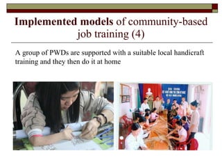 Implemented models  of community-based job training (4) A group of PWDs are supported with a suitable local handicraft training and they then do it at home  