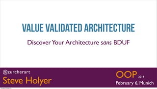 Value validated Architecture
Discover Your Architecture sans BDUF

OOP

@zurcherart

Steve Holyer
© 2014 Steve Holyer and Associates

Thursday 6 February 14

tweet @zurcherart

2014

February 6, Munich
http://steveholyer.com/vva

 