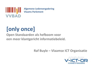 OSLO | Open Standaarden voor Lokale Overheden
[only once]
Open Standaarden als hefboom voor
een meer klantgericht informatiebeleid.
Algemene Ledenvergadering
Vlaams Parlement
Raf Buyle – Vlaamse ICT Organisatie
 