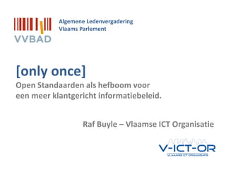 OSLO | Open Standaarden voor Lokale Overheden
[only once]
Open Standaarden als hefboom voor
een meer klantgericht informatiebeleid.
Algemene Ledenvergadering
Vlaams Parlement
Raf Buyle – Vlaamse ICT Organisatie
 