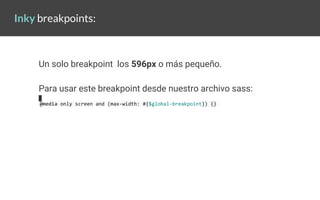 Inky breakpoints:
@media only screen and (max-width: #{$global-breakpoint}) {}
Un solo breakpoint los 596px o más pequeño....