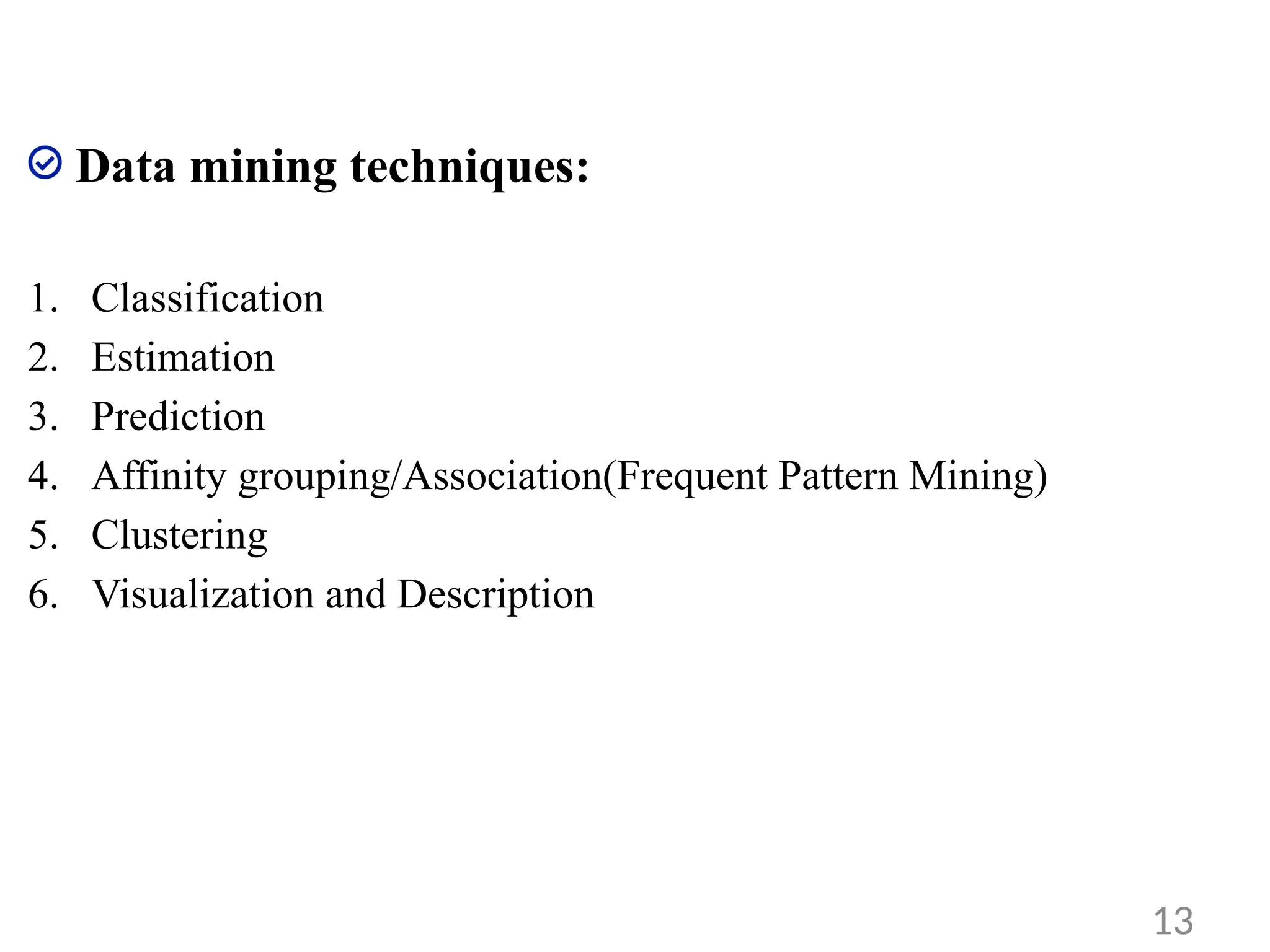 Data mining techniques:
1. Classification
2. Estimation
3. Prediction
4. Affinity grouping/Association(Frequent Pattern Mining)
5. Clustering
6. Visualization and Description
13
 