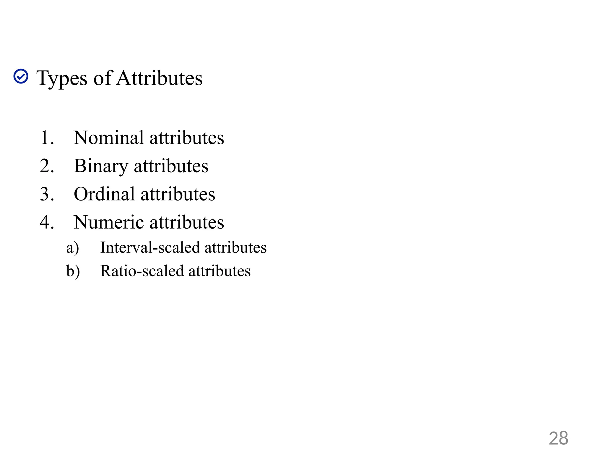 Types of Attributes
1. Nominal attributes
2. Binary attributes
3. Ordinal attributes
4. Numeric attributes
a) Interval-scaled attributes
b) Ratio-scaled attributes
28
 