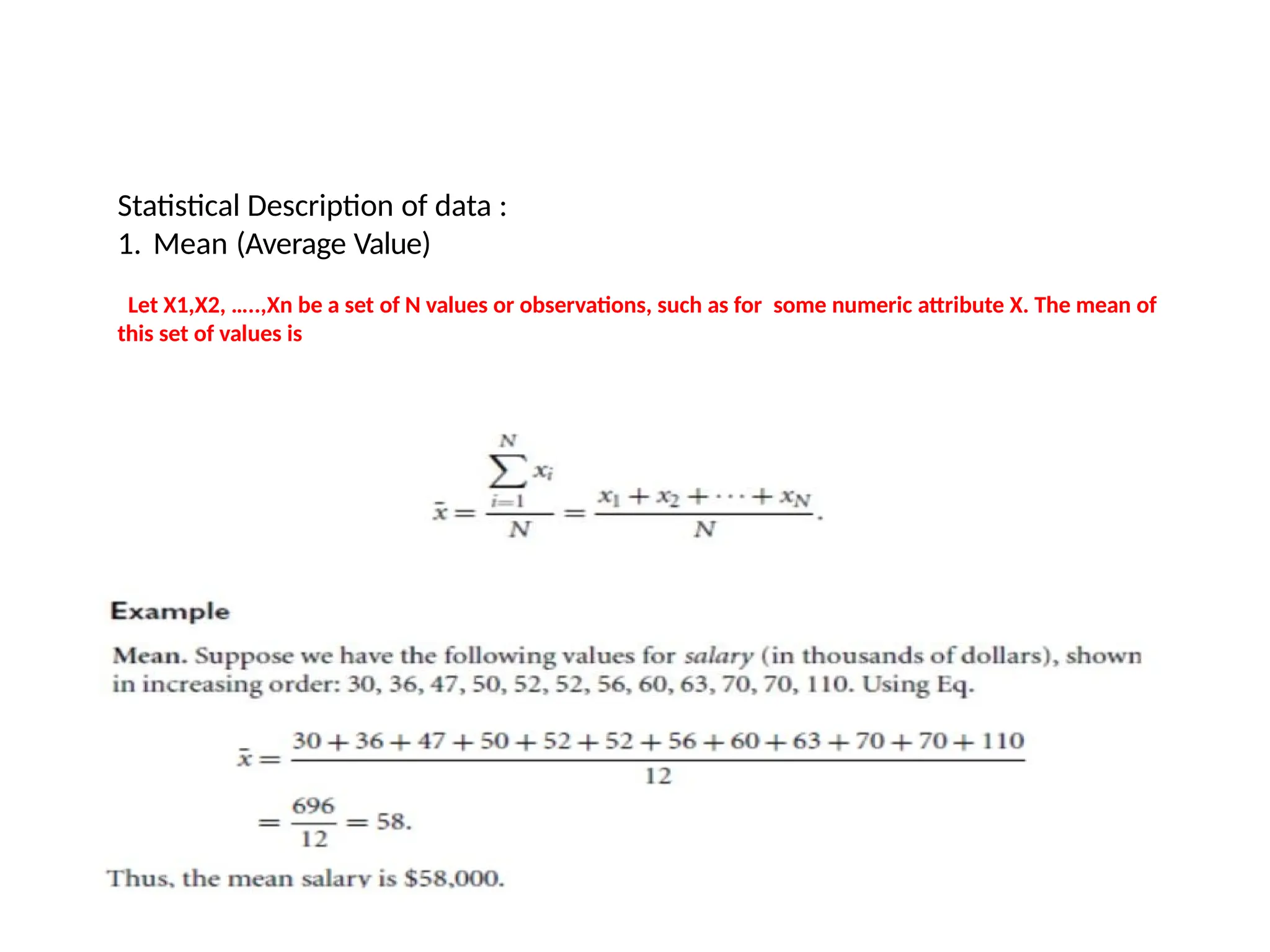 Statistical Description of data :
1. Mean (Average Value)
Let X1,X2, …..,Xn be a set of N values or observations, such as for some numeric attribute X. The mean of
this set of values is
 