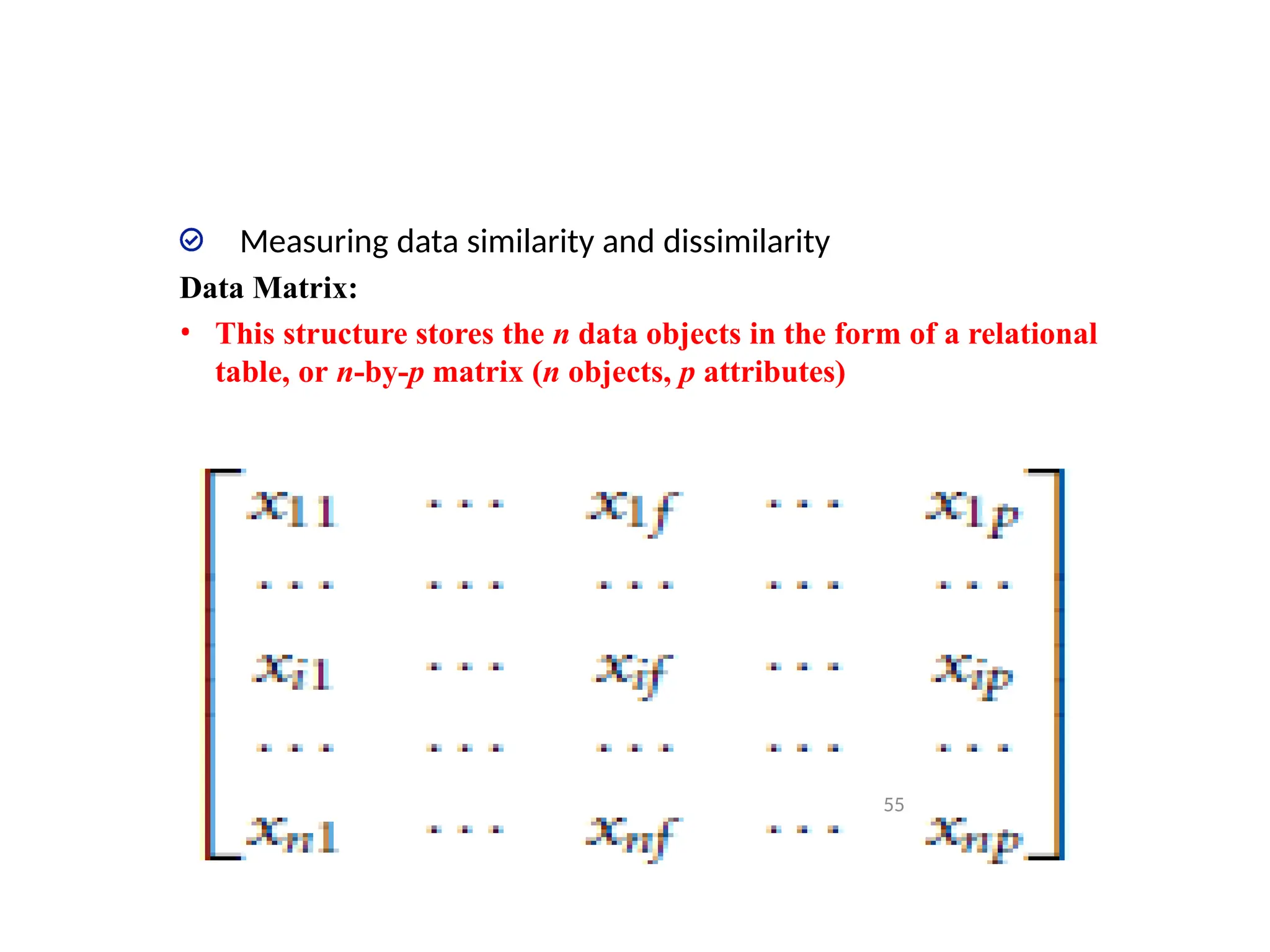 Measuring data similarity and dissimilarity
Data Matrix:
• This structure stores the n data objects in the form of a relational
table, or n-by-p matrix (n objects, p attributes)
55
 