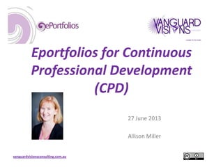 vanguardvisionsconsulting.com.au
Eportfolios for Continuous
Professional Development
(CPD)
27 June 2013
Allison Miller
 