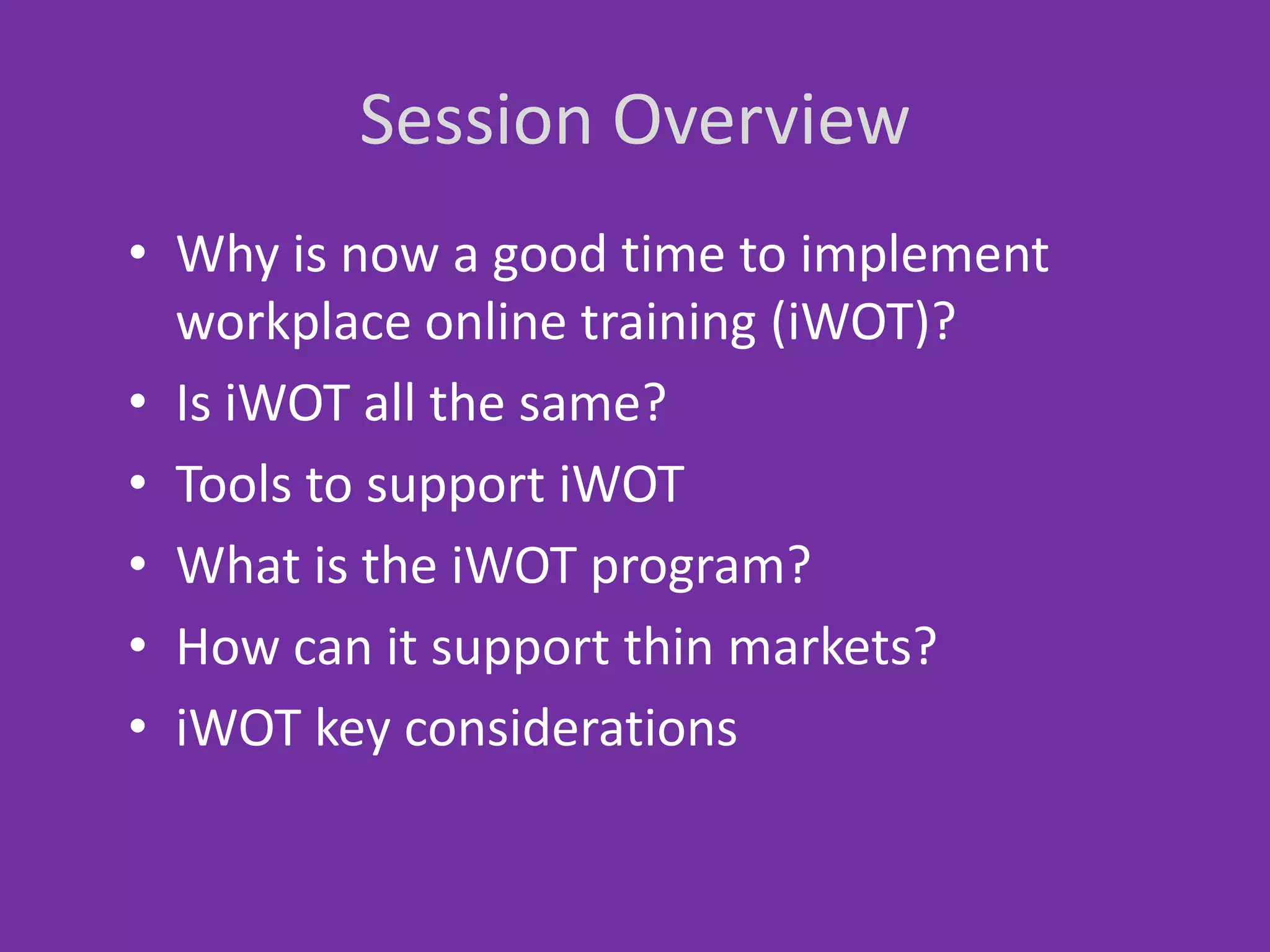 Session Overview
• Why is now a good time to implement
workplace online training (iWOT)?
• Is iWOT all the same?
• Tools to support iWOT
• What is the iWOT program?
• How can it support thin markets?
• iWOT key considerations

 