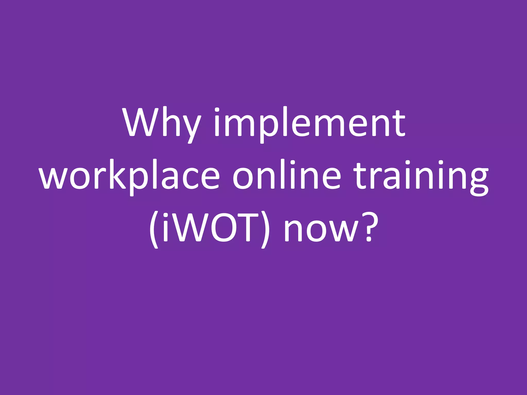 Why implement
workplace online training
(iWOT) now?

 