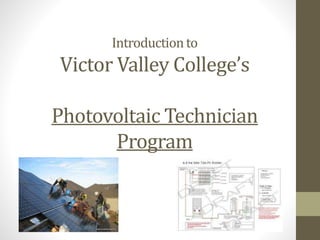 Introduction to 
Victor Valley College’s 
Photovoltaic Technician 
Program 
 