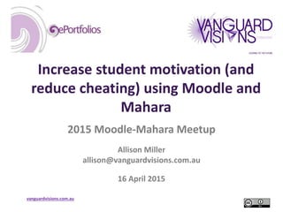 vanguardvisions.com.au
Increase student motivation (and
reduce cheating) using Moodle and
Mahara
2015 Moodle-Mahara Meetup
Allison Miller
allison@vanguardvisions.com.au
16 April 2015
 