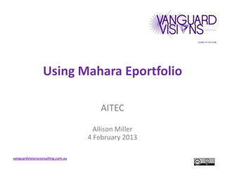 Using Mahara Eportfolio

                                       AITEC

                                     Allison Miller
                                   4 February 2013

vanguardvisionsconsulting.com.au
 