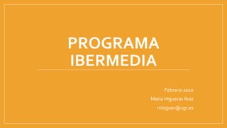 PROGRAMA
IBERMEDIA
Febrero-2020
María Higueras Ruiz
mhiguer@ugr.es
 