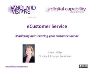 vanguardvisionsconsulting.com.au
eCustomer Service
Marketing and servicing your customers online
Allison Miller
Director & Principal Consultant
 