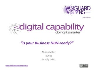 “Is your Business NBN-ready?”

                                   Allison Miller
                                        eLNet
                                   24 July, 2012

vanguardvisionsconsulting.com.au
 
