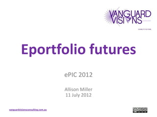 Eportfolio futures
                                   ePIC 2012

                                   Allison Miller
                                   11 July 2012

vanguardvisionsconsulting.com.au
 