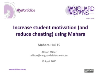 vanguardvisions.com.au
Increase student motivation (and
reduce cheating) using Mahara
Mahara Hui 15
Allison Miller
allison@vanguardvisions.com.au
10 April 2015
 