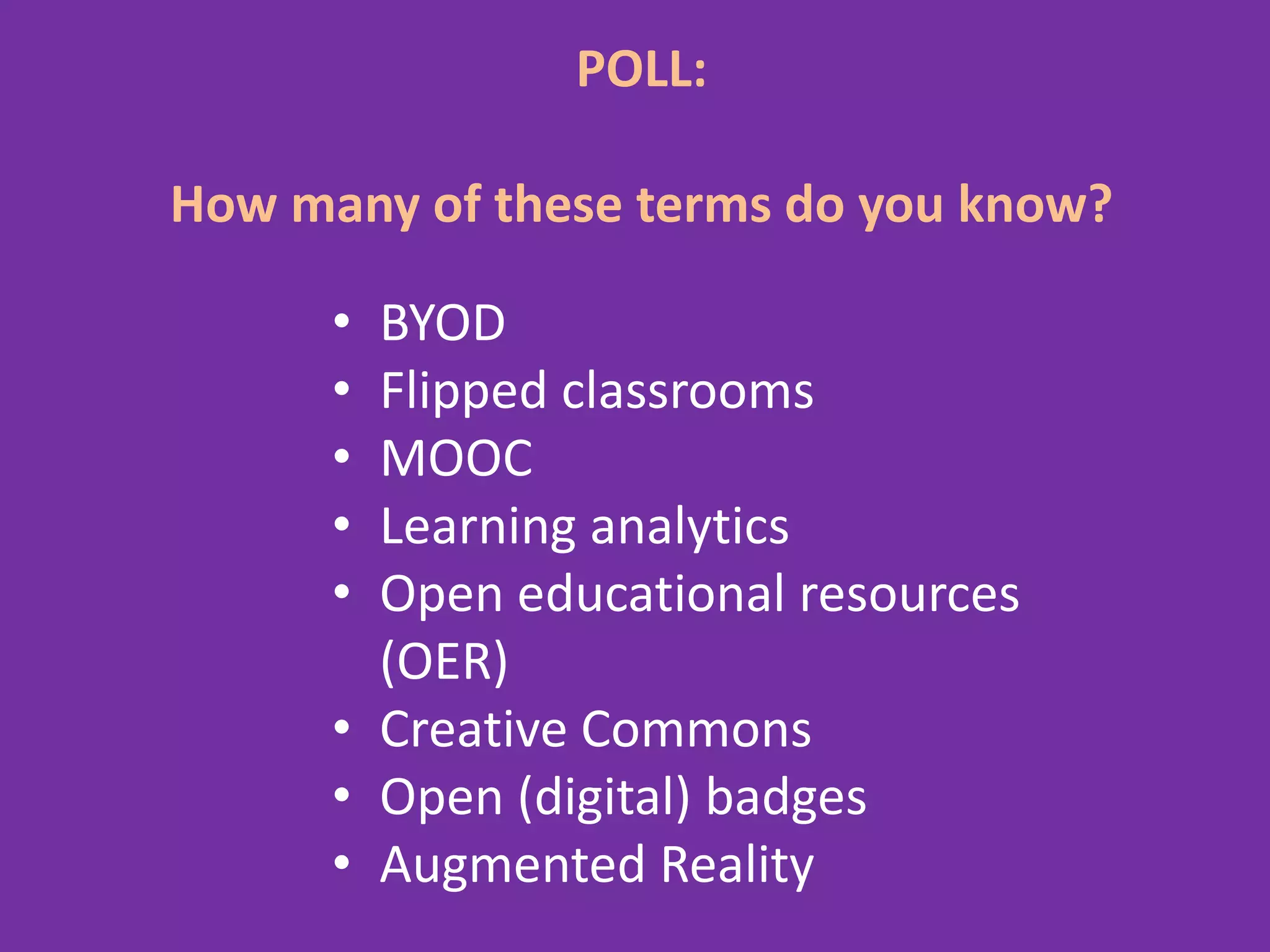 POLL:
How many of these terms do you know?
• BYOD
• Flipped classrooms
• MOOC
• Learning analytics
• Open educational resources
(OER)
• Creative Commons
• Open (digital) badges
• Augmented Reality
 