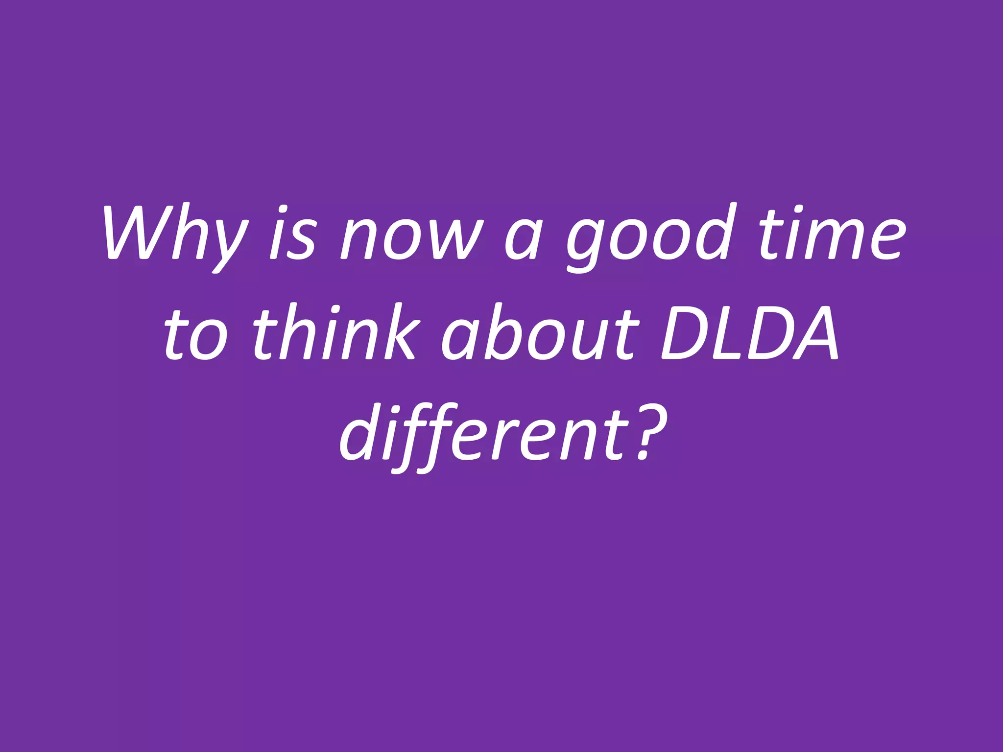 Why is now a good time
to think about DLDA
different?
 