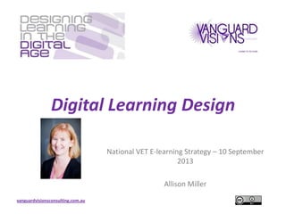 vanguardvisionsconsulting.com.au
Digital Learning Design
National VET E-learning Strategy – 10 September
2013
Allison Miller
 