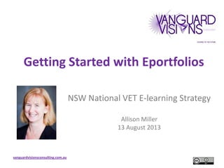 vanguardvisionsconsulting.com.au
Getting Started with Eportfolios
NSW National VET E-learning Strategy
Allison Miller
13 August 2013
 