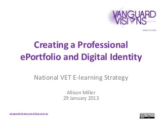 Creating a Professional
        ePortfolio and Digital Identity
                    National VET E-learning Strategy

                                    Allison Miller
                                   29 January 2013

vanguardvisionsconsulting.com.au
 
