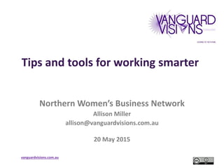 vanguardvisions.com.au
Tips and tools for working smarter
Northern Women’s Business Network
Allison Miller
allison@vanguardvisions.com.au
20 May 2015
 