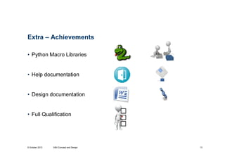 Extra – Achievements
• Python Macro Libraries

• Help documentation

• Design documentation

• Full Qualification

9 October 2013

V&V Concept and Design

13

 