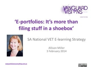‘E-portfolios: It’s more than
filing stuff in a shoebox’
SA National VET E-learning Strategy
Allison Miller
3 February 2014

vanguardvisionsconsulting.com.au

 