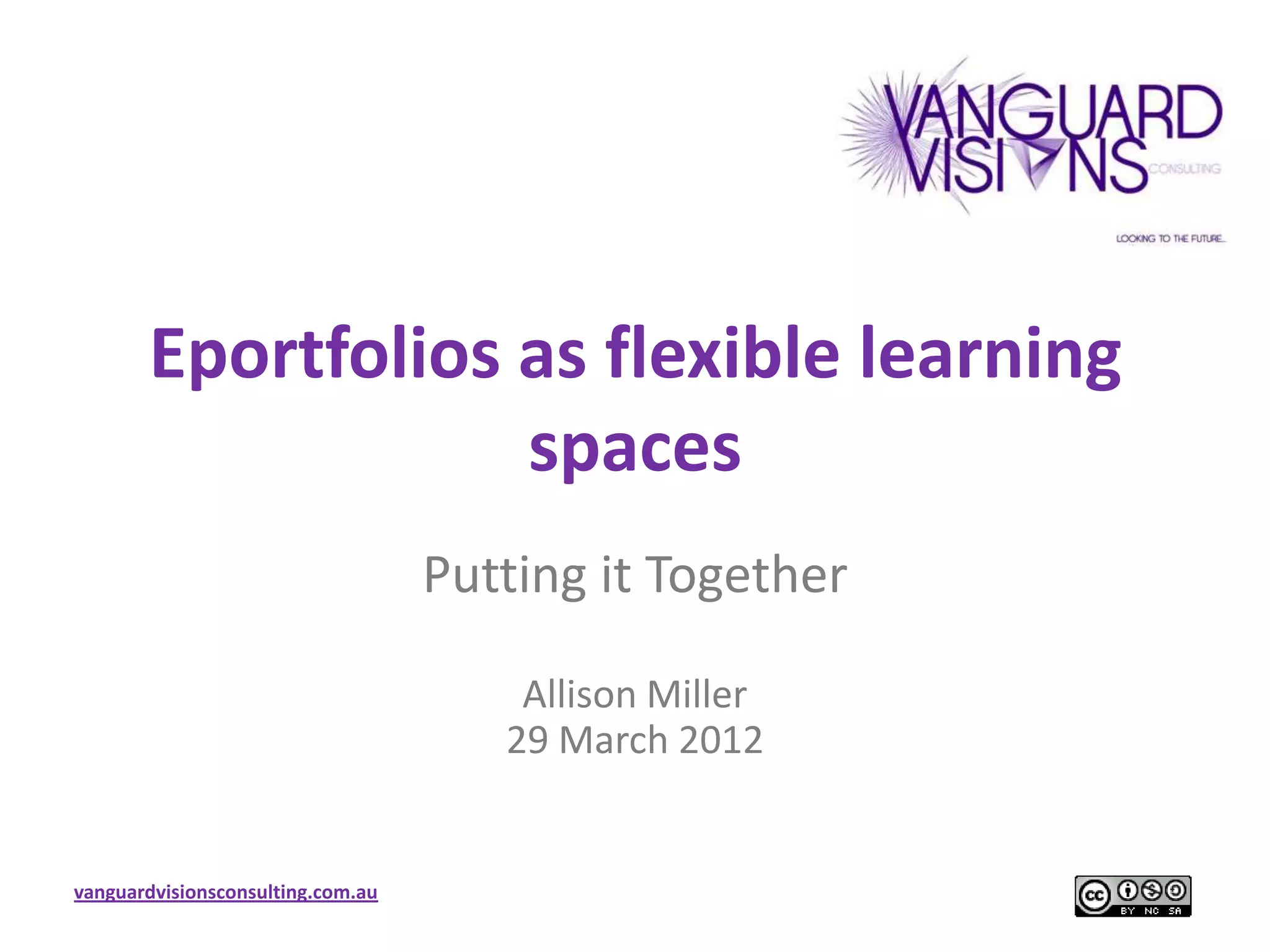 Eportfolios as flexible learning
                   spaces
                                   Putting it Together

                                       Allison Miller
                                      29 March 2012


vanguardvisionsconsulting.com.au
 