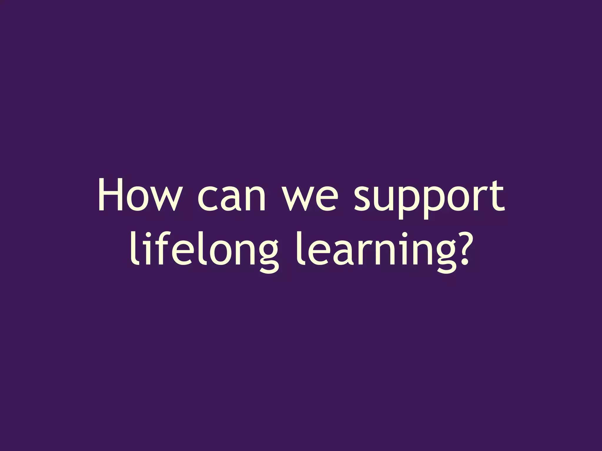 How can we support
 lifelong learning?
 