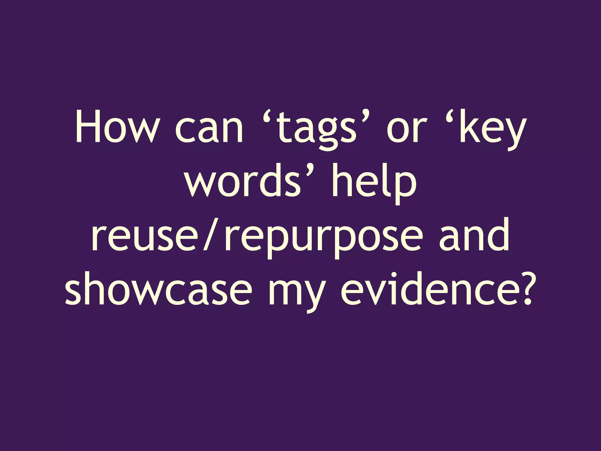 How can ‘tags’ or ‘key
      words’ help
  reuse/repurpose and
showcase my evidence?
 
