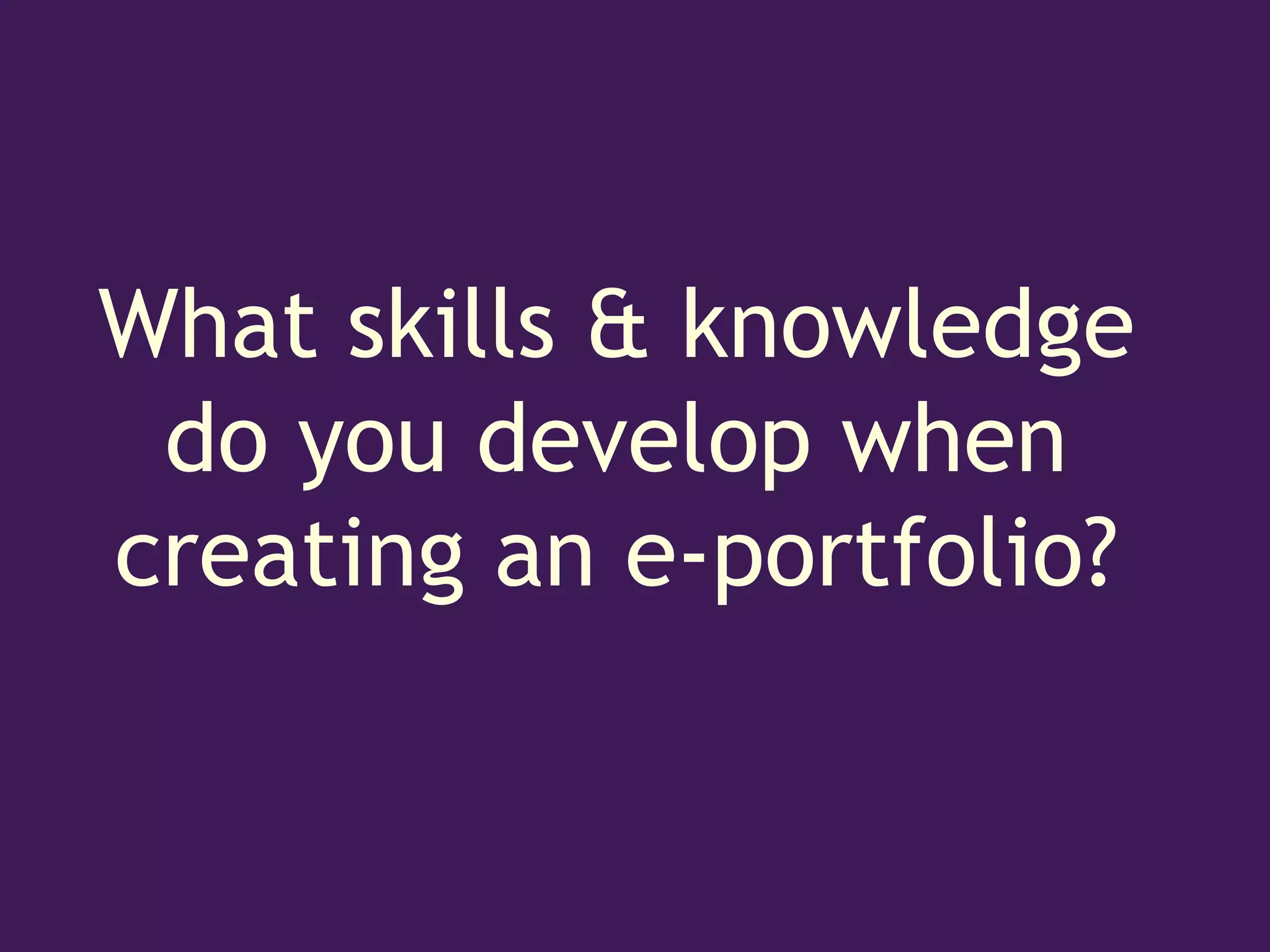 What skills & knowledge
 do you develop when
creating an e-portfolio?
 