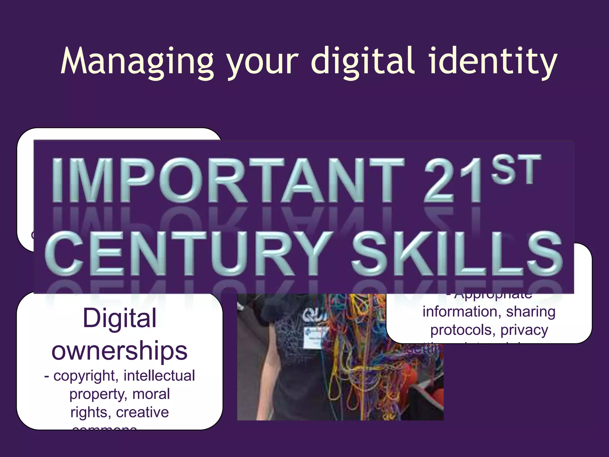 Managing your digital identity

Digital literacy
      - uploading, file
 compression, presenting
          yourself
online, formatting, multime
          dia ……
                              Digital privacy
                                    - Appropriate
                                information, sharing
     Digital                      protocols, privacy
   ownerships                 setting, data mining ……
  - copyright, intellectual
      property, moral
      rights, creative
      commons……
 