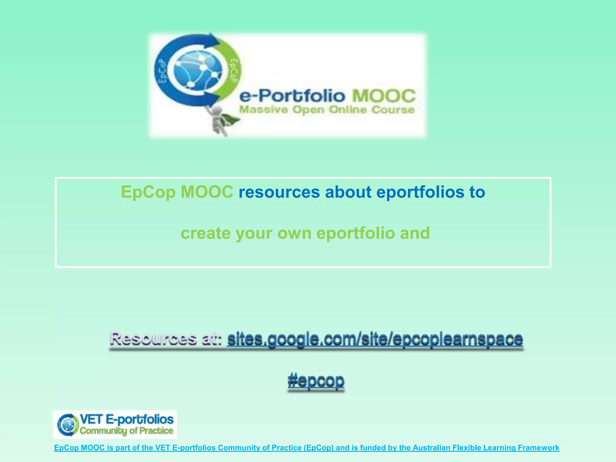 EpCop MOOC resources about eportfolios to

                                 create your own eportfolio and




EpCop MOOC is part of the VET E-portfolios Community of Practice (EpCop) and is funded by the Australian Flexible Learning Framework
 
