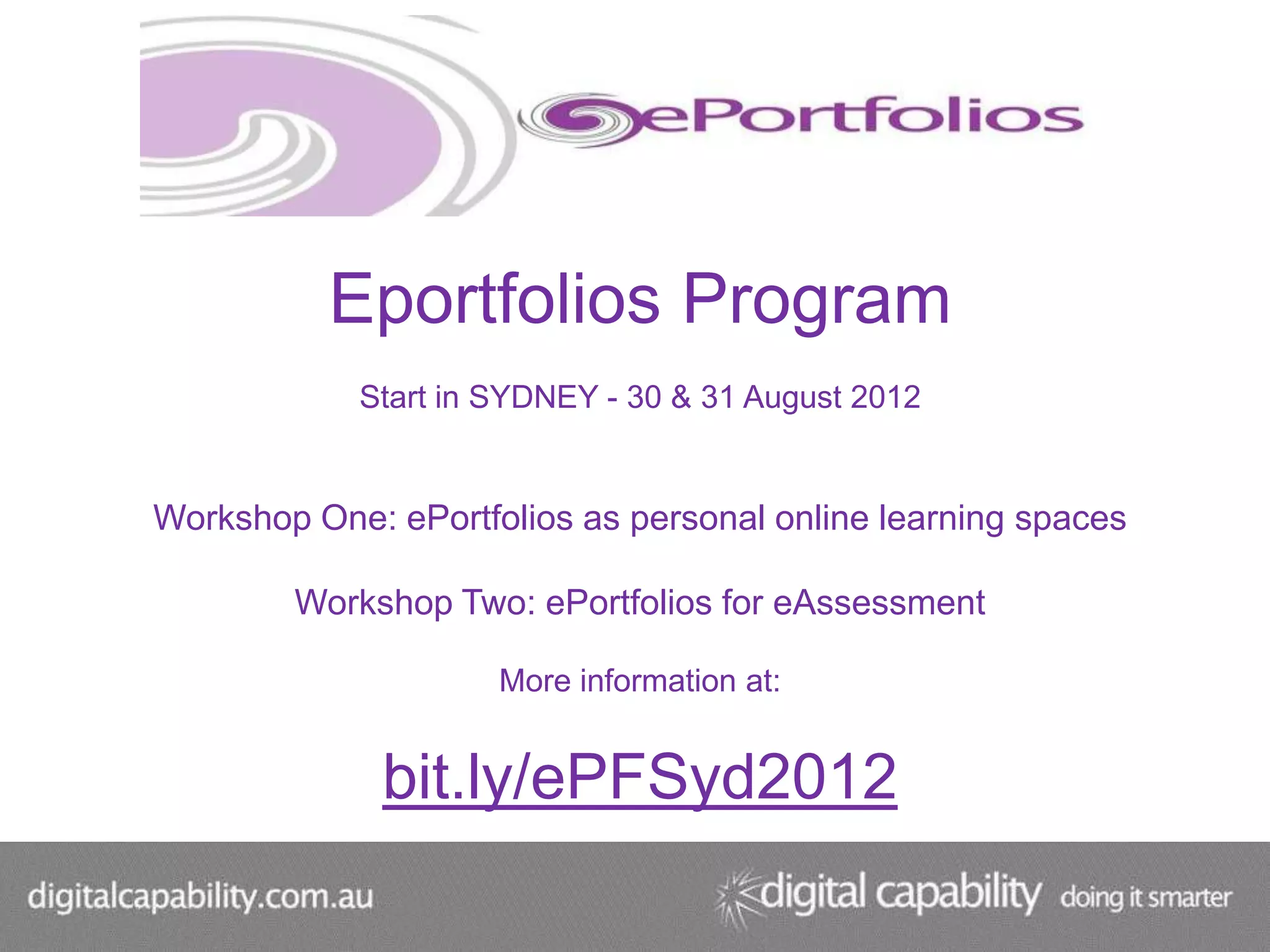 Eportfolios Program
            Start in SYDNEY - 30 & 31 August 2012


Workshop One: ePortfolios as personal online learning spaces

        Workshop Two: ePortfolios for eAssessment

                     More information at:


              bit.ly/ePFSyd2012
 
