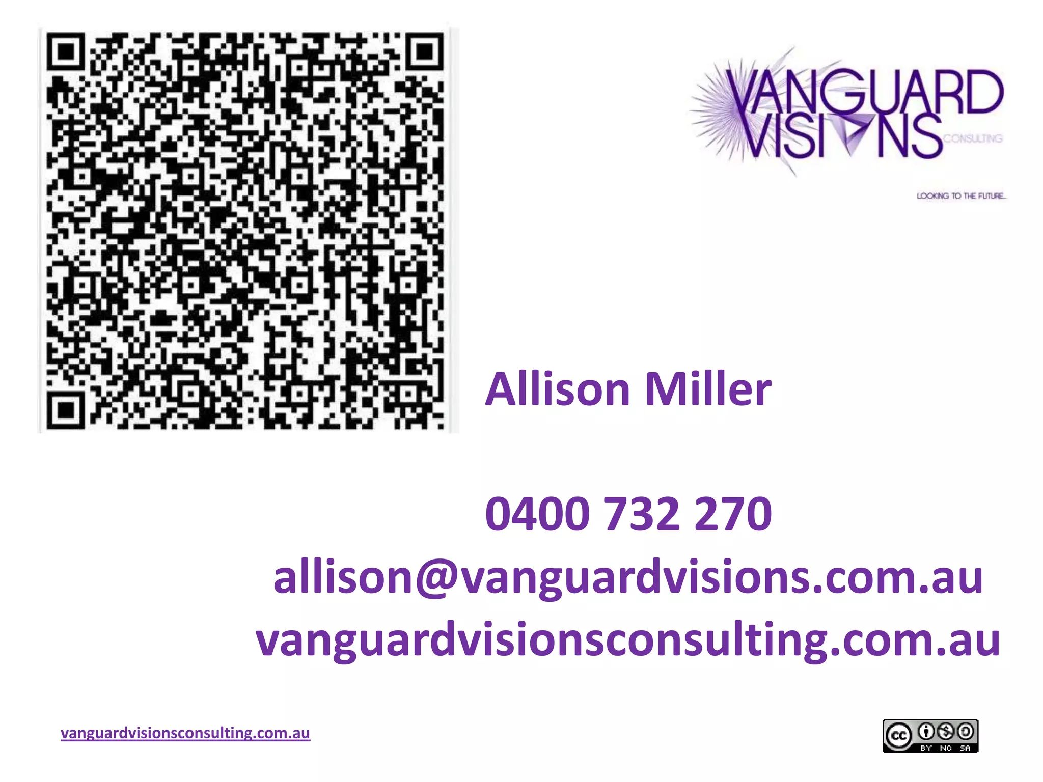 Allison Miller

                                  0400 732 270
                         allison@vanguardvisions.com.au
                        vanguardvisionsconsulting.com.au
vanguardvisionsconsulting.com.au
 