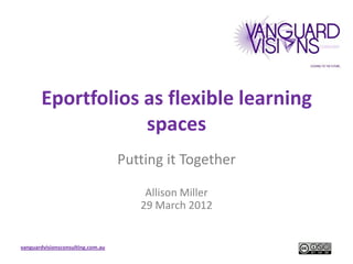Eportfolios as flexible learning
                   spaces
                                   Putting it Together

                                       Allison Miller
                                      29 March 2012


vanguardvisionsconsulting.com.au
 