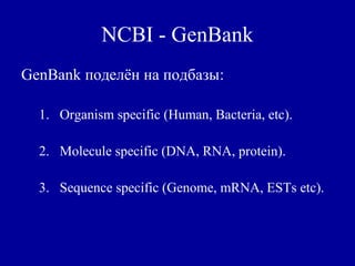 NCBI - GenBank
GenBank поделён на подбазы:
1. Organism specific (Human, Bacteria, etc).
2. Molecule specific (DNA, RNA, protein).
3. Sequence specific (Genome, mRNA, ESTs etc).
 